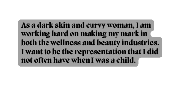 As a dark skin and curvy woman I am working hard on making my mark in both the wellness and beauty industries I want to be the representation that I did not often have when I was a child